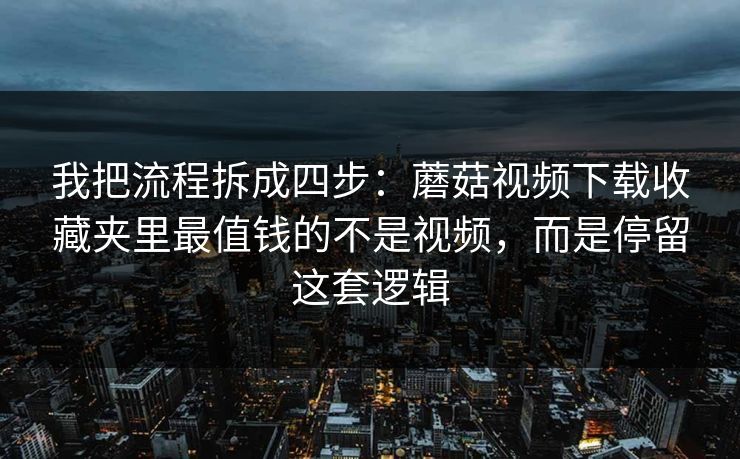我把流程拆成四步:蘑菇视频下载收藏夹里最值钱的不是视频,而是停留这套逻辑 我把流程拆成四步:蘑菇视频下载收藏夹里最值钱的不是视频,而是停留这套逻辑