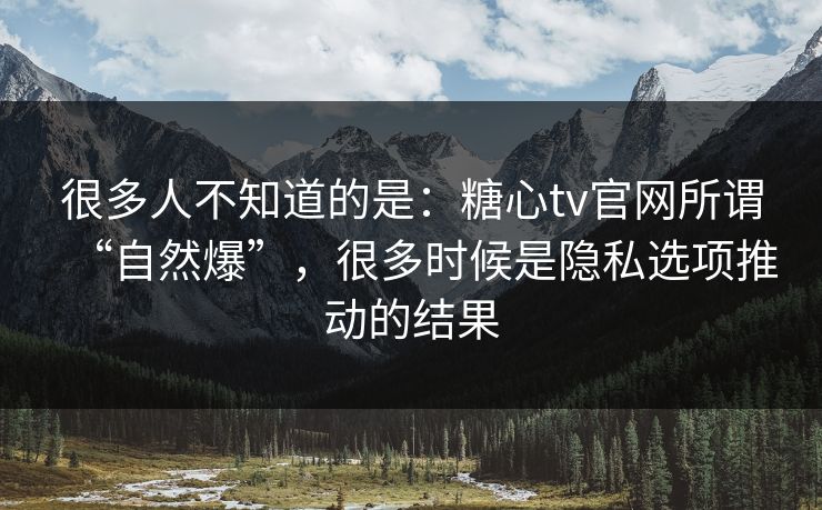 很多人不知道的是：糖心tv官网所谓“自然爆”，很多时候是隐私选项推动的结果