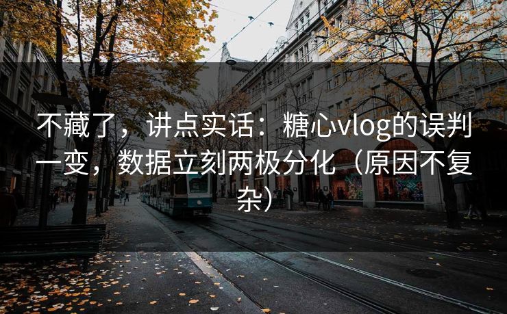 不藏了,讲点实话:糖心vlog的误判一变,数据立刻两极分化(原因不复杂) 不藏了,讲点实话:糖心vlog的误判一变,数据立刻两极分化(原因不复杂)