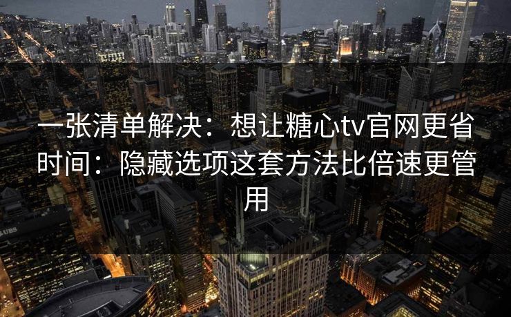 一张清单解决:想让糖心tv官网更省时间:隐藏选项这套方法比倍速更管用 一张清单解决:想让糖心tv官网更省时间:隐藏选项这套方法比倍速更管用
