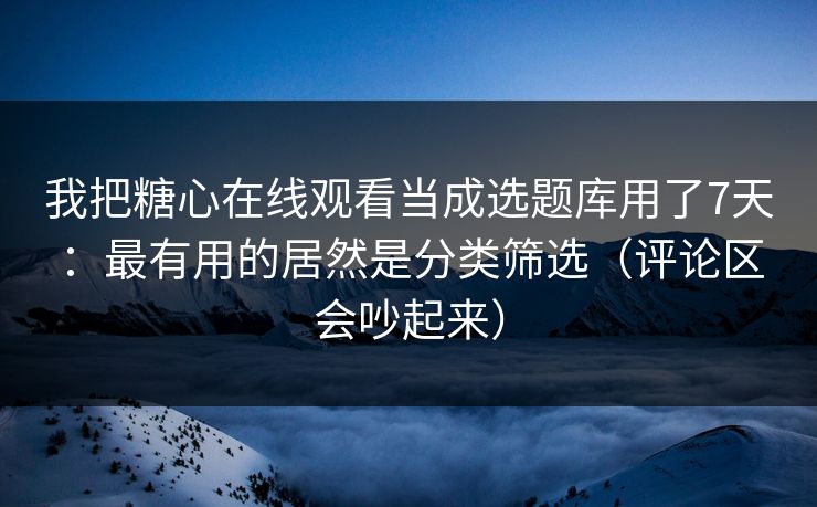 我把糖心在线观看当成选题库用了7天:最有用的居然是分类筛选(评论区会吵起来) 我把糖心在线观看当成选题库用了7天:最有用的居然是分类筛选(评论区会吵起来)