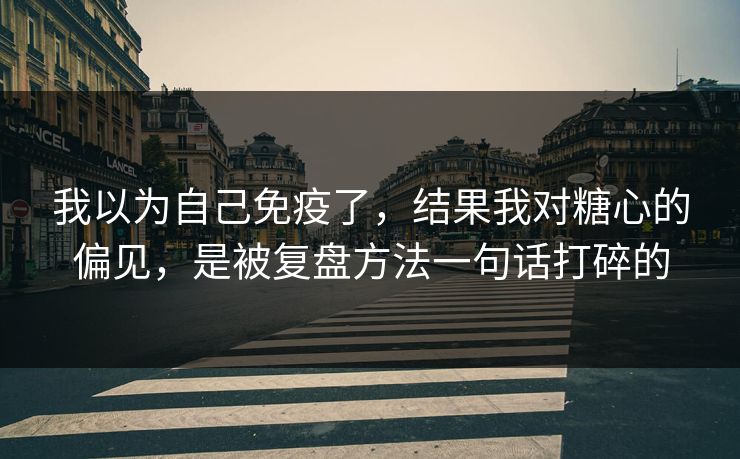 我以为自己免疫了,结果我对糖心的偏见,是被复盘方法一句话打碎的 我以为自己免疫了,结果我对糖心的偏见,是被复盘方法一句话打碎的