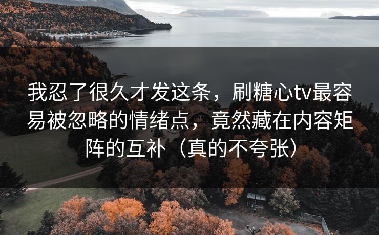 我忍了很久才发这条,刷糖心tv最容易被忽略的情绪点,竟然藏在内容矩阵的互补(真的不夸张) 我忍了很久才发这条,刷糖心tv最容易被忽略的情绪点,竟然藏在内容矩阵的互补(真的不夸张)