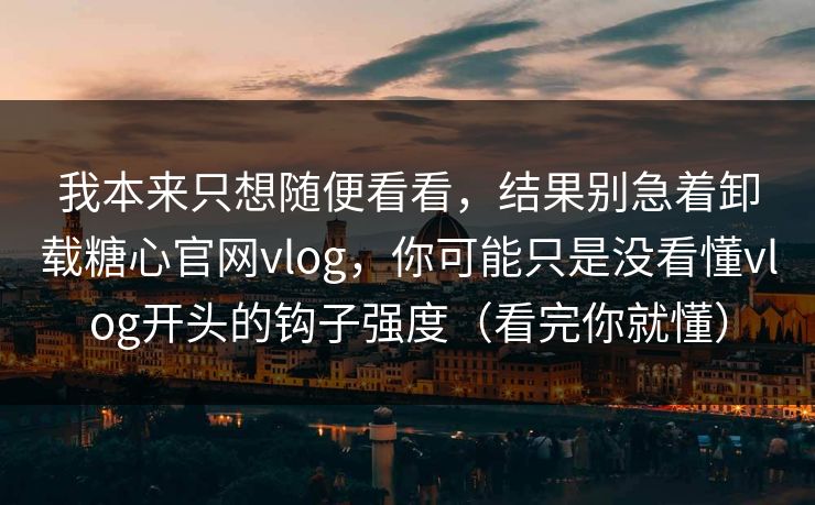 我本来只想随便看看,结果别急着卸载糖心官网vlog,你可能只是没看懂vlog开头的钩子强度(看完你就懂) 我本来只想随便看看,结果别急着卸载糖心官网vlog,你可能只是没看懂vlog开头的钩子强度(看完你就懂)
