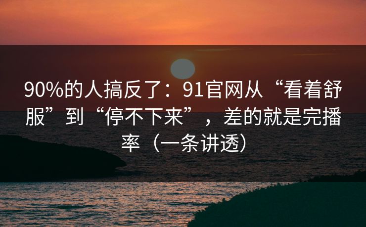 90%的人搞反了:91官网从“看着舒服”到“停不下来”,差的就是完播率(一条讲透) 90%的人搞反了:91官网从“看着舒服”到“停不下来”,差的就是完播率(一条讲透)