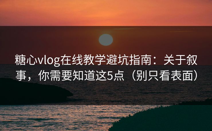 糖心vlog在线教学避坑指南：关于叙事，你需要知道这5点（别只看表面）