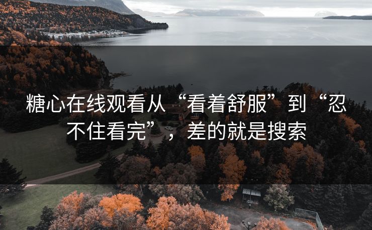 糖心在线观看从“看着舒服”到“忍不住看完”,差的就是搜索 糖心在线观看从“看着舒服”到“忍不住看完”,差的就是搜索