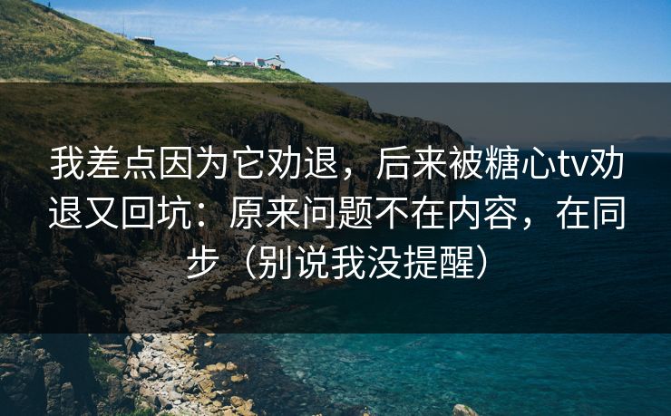 我差点因为它劝退,后来被糖心tv劝退又回坑:原来问题不在内容,在同步(别说我没提醒) 我差点因为它劝退,后来被糖心tv劝退又回坑:原来问题不在内容,在同步(别说我没提醒)