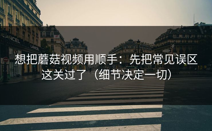 想把蘑菇视频用顺手:先把常见误区这关过了(细节决定一切) 想把蘑菇视频用顺手:先把常见误区这关过了(细节决定一切)