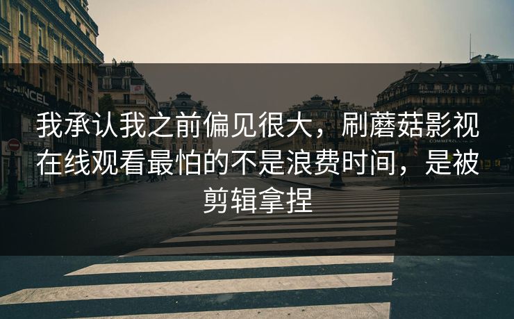 我承认我之前偏见很大,刷蘑菇影视在线观看最怕的不是浪费时间,是被剪辑拿捏 我承认我之前偏见很大,刷蘑菇影视在线观看最怕的不是浪费时间,是被剪辑拿捏