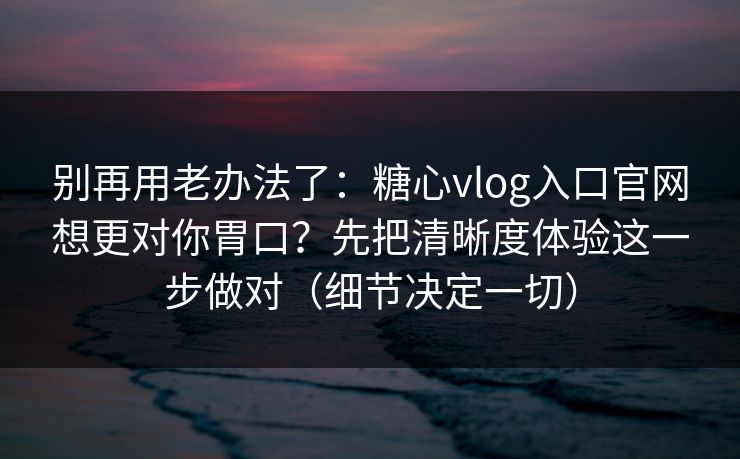 别再用老办法了:糖心vlog入口官网想更对你胃口?先把清晰度体验这一步做对(细节决定一切) 别再用老办法了:糖心vlog入口官网想更对你胃口?先把清晰度体验这一步做对(细节决定一切)