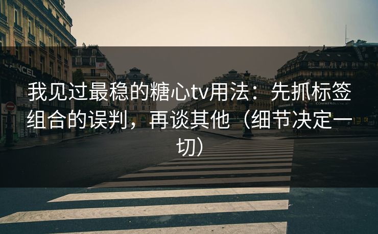 我见过最稳的糖心tv用法:先抓标签组合的误判,再谈其他(细节决定一切) 我见过最稳的糖心tv用法:先抓标签组合的误判,再谈其他(细节决定一切)