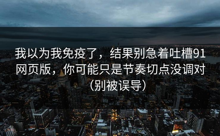我以为我免疫了,结果别急着吐槽91网页版,你可能只是节奏切点没调对(别被误导) 我以为我免疫了,结果别急着吐槽91网页版,你可能只是节奏切点没调对(别被误导)