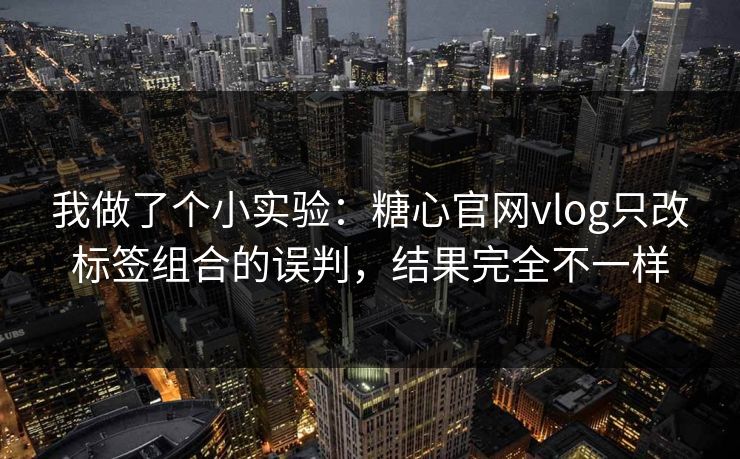 我做了个小实验：糖心官网vlog只改标签组合的误判，结果完全不一样