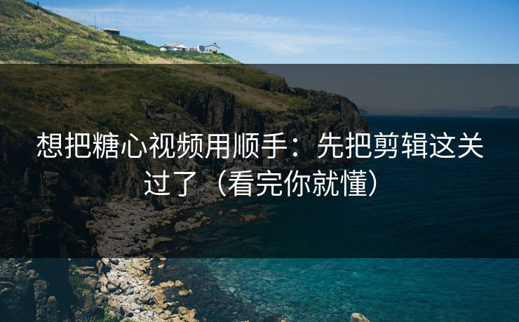 想把糖心视频用顺手:先把剪辑这关过了(看完你就懂) 想把糖心视频用顺手:先把剪辑这关过了(看完你就懂)