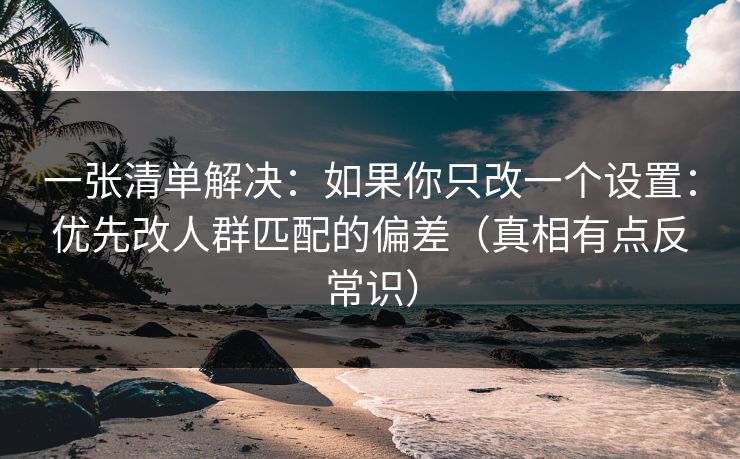 一张清单解决:如果你只改一个设置:优先改人群匹配的偏差(真相有点反常识) 一张清单解决:如果你只改一个设置:优先改人群匹配的偏差(真相有点反常识)