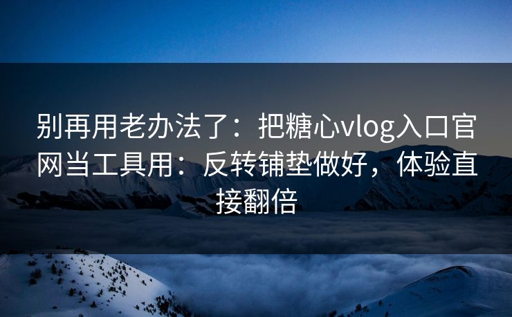 别再用老办法了：把糖心vlog入口官网当工具用：反转铺垫做好，体验直接翻倍