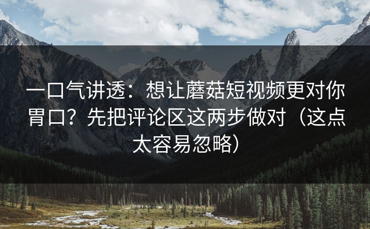 一口气讲透:想让蘑菇短视频更对你胃口?先把评论区这两步做对(这点太容易忽略) 一口气讲透:想让蘑菇短视频更对你胃口?先把评论区这两步做对(这点太容易忽略)