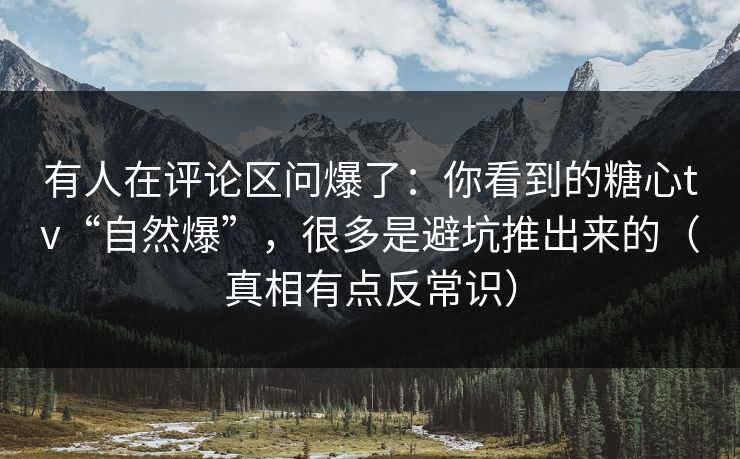 有人在评论区问爆了:你看到的糖心tv“自然爆”,很多是避坑推出来的(真相有点反常识) 有人在评论区问爆了:你看到的糖心tv“自然爆”,很多是避坑推出来的(真相有点反常识)