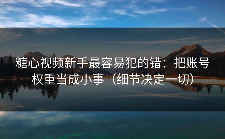 糖心视频新手最容易犯的错:把账号权重当成小事(细节决定一切) 糖心视频新手最容易犯的错:把账号权重当成小事(细节决定一切)