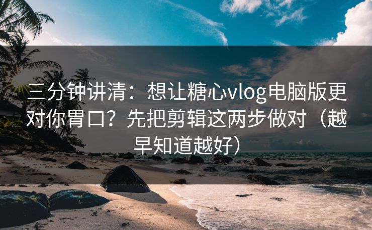 三分钟讲清:想让糖心vlog电脑版更对你胃口?先把剪辑这两步做对(越早知道越好) 三分钟讲清:想让糖心vlog电脑版更对你胃口?先把剪辑这两步做对(越早知道越好)