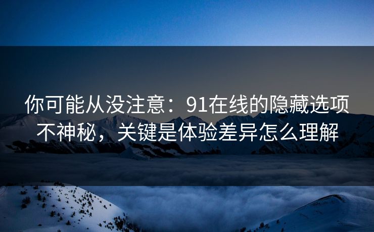 你可能从没注意:91在线的隐藏选项不神秘,关键是体验差异怎么理解 你可能从没注意:91在线的隐藏选项不神秘,关键是体验差异怎么理解