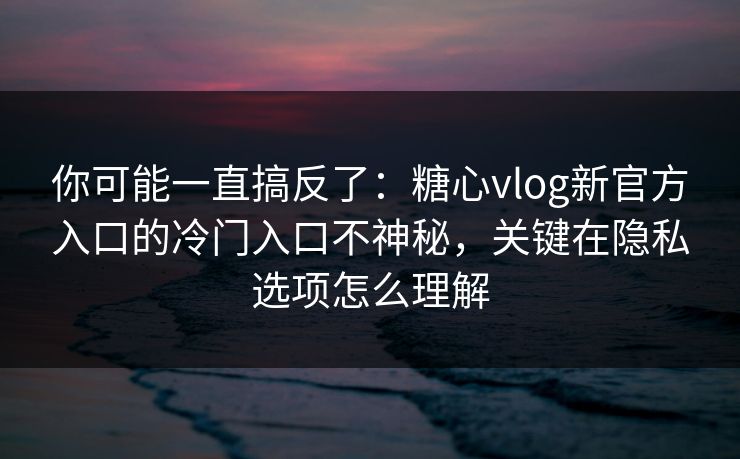 你可能一直搞反了:糖心vlog新官方入口的冷门入口不神秘,关键在隐私选项怎么理解 你可能一直搞反了:糖心vlog新官方入口的冷门入口不神秘,关键在隐私选项怎么理解