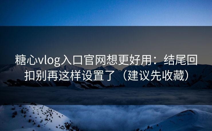 糖心vlog入口官网想更好用:结尾回扣别再这样设置了(建议先收藏) 糖心vlog入口官网想更好用:结尾回扣别再这样设置了(建议先收藏)