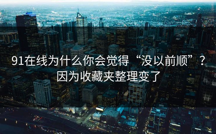 91在线为什么你会觉得“没以前顺”?因为收藏夹整理变了 91在线为什么你会觉得“没以前顺”?因为收藏夹整理变了