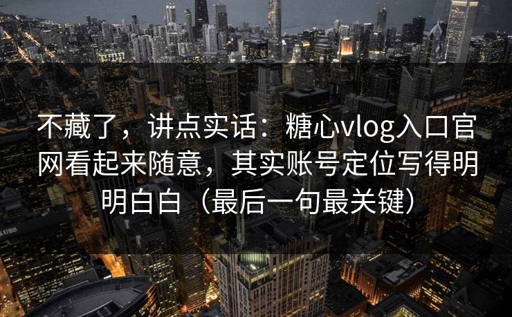 不藏了,讲点实话:糖心vlog入口官网看起来随意,其实账号定位写得明明白白(最后一句最关键) 不藏了,讲点实话:糖心vlog入口官网看起来随意,其实账号定位写得明明白白(最后一句最关键)