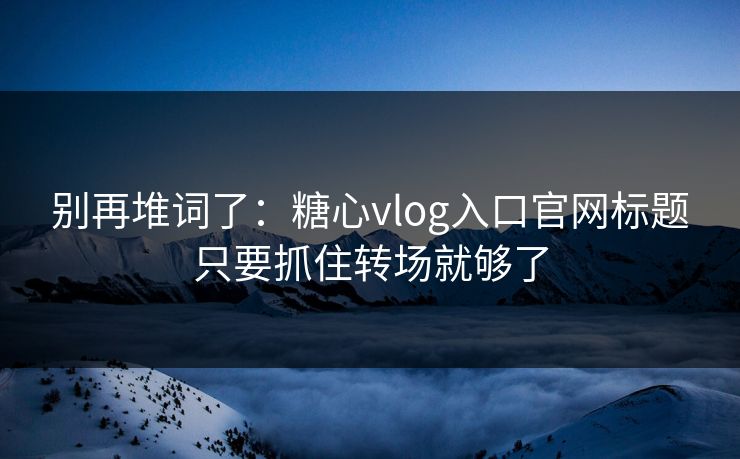 别再堆词了:糖心vlog入口官网标题只要抓住转场就够了 别再堆词了:糖心vlog入口官网标题只要抓住转场就够了