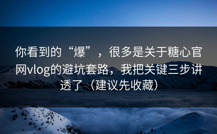 你看到的“爆”,很多是关于糖心官网vlog的避坑套路,我把关键三步讲透了(建议先收藏) 你看到的“爆”,很多是关于糖心官网vlog的避坑套路,我把关键三步讲透了(建议先收藏)