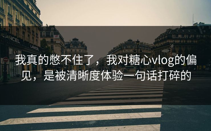 我真的憋不住了,我对糖心vlog的偏见,是被清晰度体验一句话打碎的 我真的憋不住了,我对糖心vlog的偏见,是被清晰度体验一句话打碎的