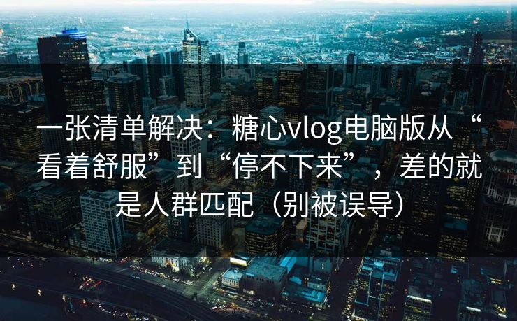 一张清单解决：糖心vlog电脑版从“看着舒服”到“停不下来”，差的就是人群匹配（别被误导）