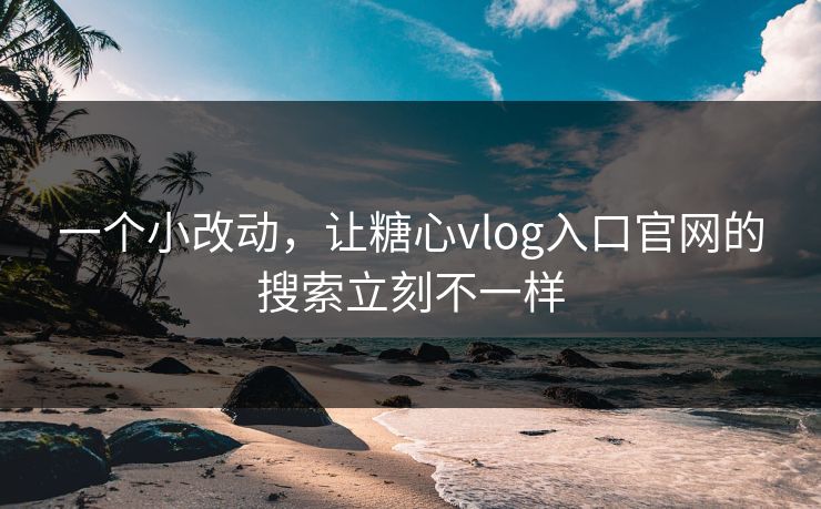 一个小改动，让糖心vlog入口官网的搜索立刻不一样