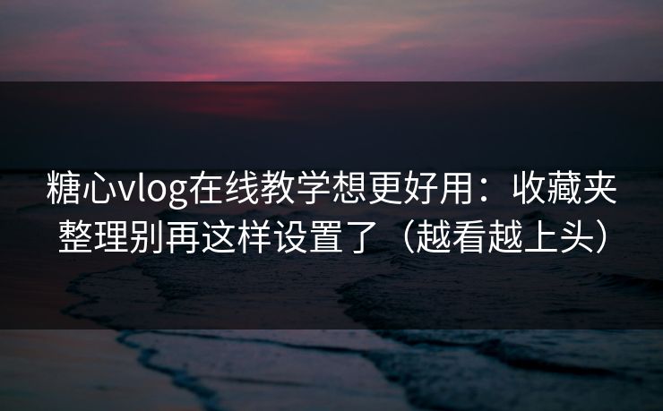 糖心vlog在线教学想更好用:收藏夹整理别再这样设置了(越看越上头) 糖心vlog在线教学想更好用:收藏夹整理别再这样设置了(越看越上头)
