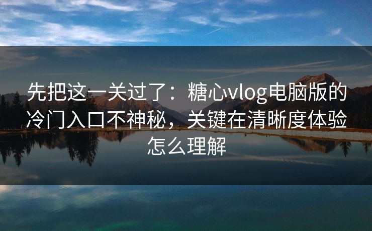 先把这一关过了:糖心vlog电脑版的冷门入口不神秘,关键在清晰度体验怎么理解 先把这一关过了:糖心vlog电脑版的冷门入口不神秘,关键在清晰度体验怎么理解