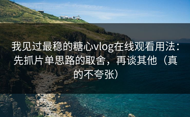 我见过最稳的糖心vlog在线观看用法:先抓片单思路的取舍,再谈其他(真的不夸张) 我见过最稳的糖心vlog在线观看用法:先抓片单思路的取舍,再谈其他(真的不夸张)