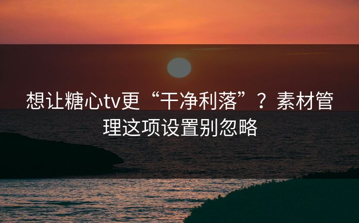 想让糖心tv更“干净利落”?素材管理这项设置别忽略 想让糖心tv更“干净利落”?素材管理这项设置别忽略