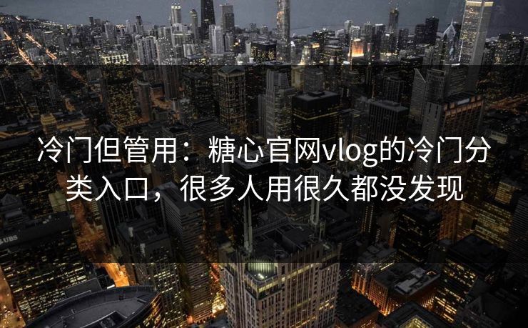 冷门但管用:糖心官网vlog的冷门分类入口,很多人用很久都没发现 冷门但管用:糖心官网vlog的冷门分类入口,很多人用很久都没发现