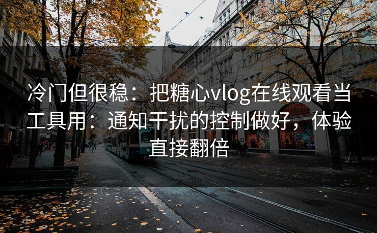 冷门但很稳:把糖心vlog在线观看当工具用:通知干扰的控制做好,体验直接翻倍 冷门但很稳:把糖心vlog在线观看当工具用:通知干扰的控制做好,体验直接翻倍
