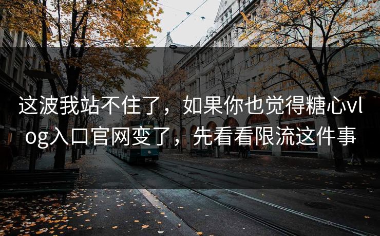 这波我站不住了，如果你也觉得糖心vlog入口官网变了，先看看限流这件事