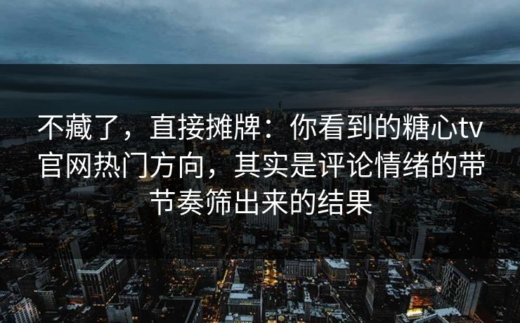 不藏了,直接摊牌:你看到的糖心tv官网热门方向,其实是评论情绪的带节奏筛出来的结果 不藏了,直接摊牌:你看到的糖心tv官网热门方向,其实是评论情绪的带节奏筛出来的结果