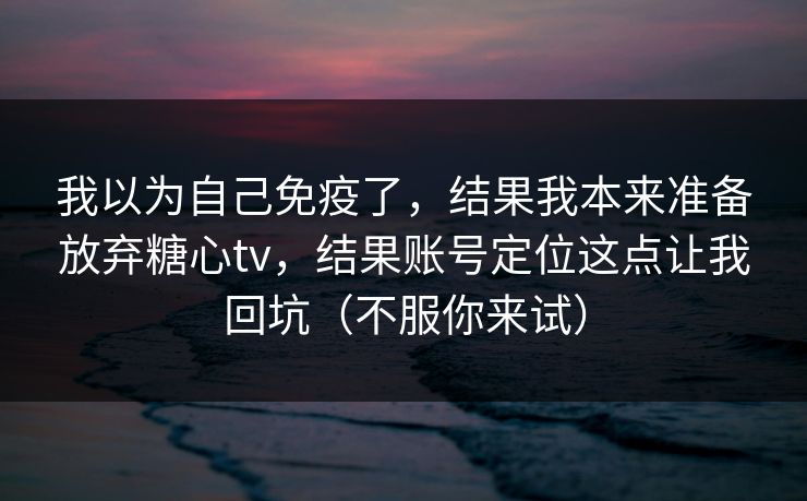 我以为自己免疫了,结果我本来准备放弃糖心tv,结果账号定位这点让我回坑(不服你来试) 我以为自己免疫了,结果我本来准备放弃糖心tv,结果账号定位这点让我回坑(不服你来试)