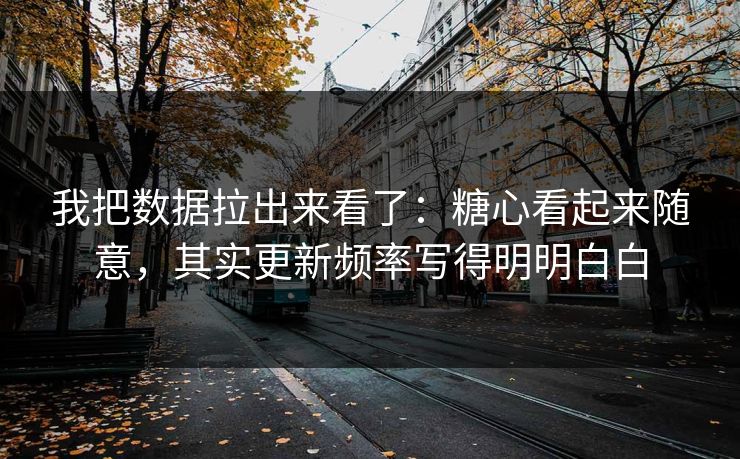我把数据拉出来看了:糖心看起来随意,其实更新频率写得明明白白 我把数据拉出来看了:糖心看起来随意,其实更新频率写得明明白白