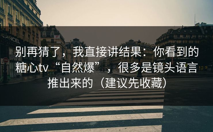 别再猜了,我直接讲结果:你看到的糖心tv“自然爆”,很多是镜头语言推出来的(建议先收藏) 别再猜了,我直接讲结果:你看到的糖心tv“自然爆”,很多是镜头语言推出来的(建议先收藏)