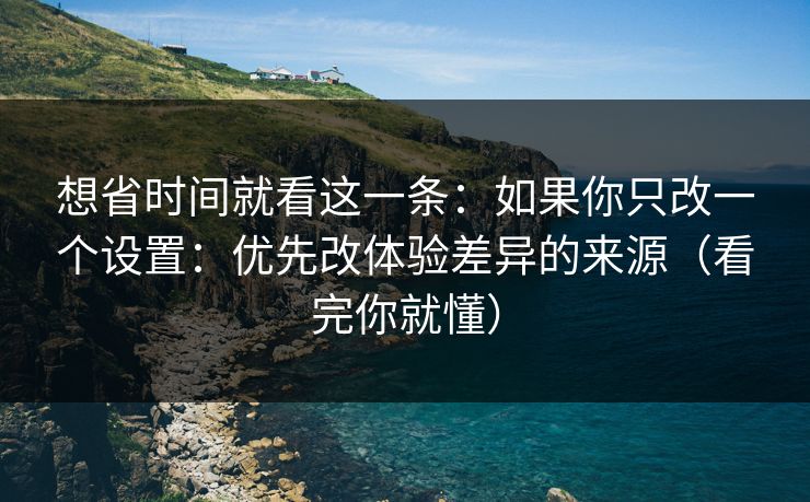 想省时间就看这一条:如果你只改一个设置:优先改体验差异的来源(看完你就懂) 想省时间就看这一条:如果你只改一个设置:优先改体验差异的来源(看完你就懂)