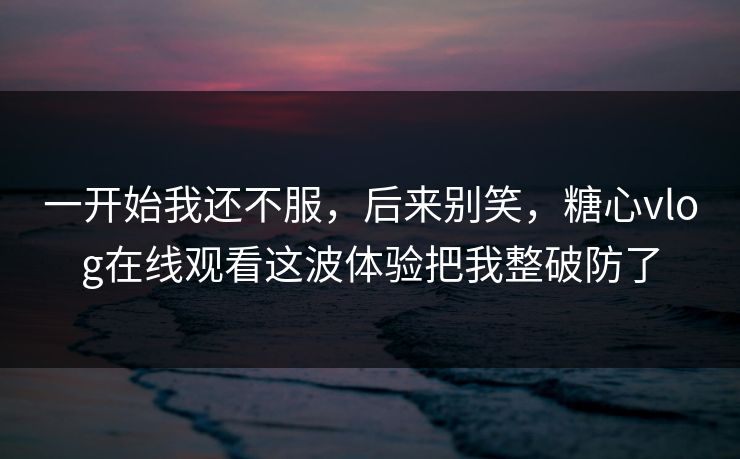 一开始我还不服,后来别笑,糖心vlog在线观看这波体验把我整破防了 一开始我还不服,后来别笑,糖心vlog在线观看这波体验把我整破防了