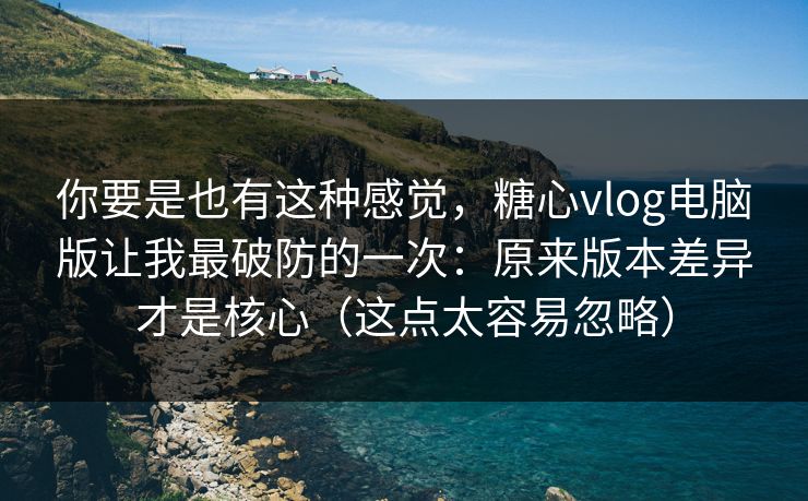 你要是也有这种感觉,糖心vlog电脑版让我最破防的一次:原来版本差异才是核心(这点太容易忽略) 你要是也有这种感觉,糖心vlog电脑版让我最破防的一次:原来版本差异才是核心(这点太容易忽略)