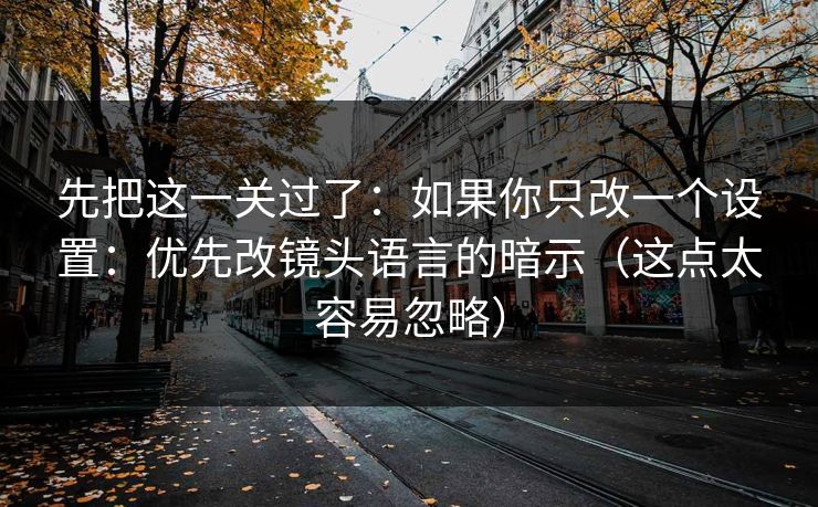 先把这一关过了:如果你只改一个设置:优先改镜头语言的暗示(这点太容易忽略) 先把这一关过了:如果你只改一个设置:优先改镜头语言的暗示(这点太容易忽略)